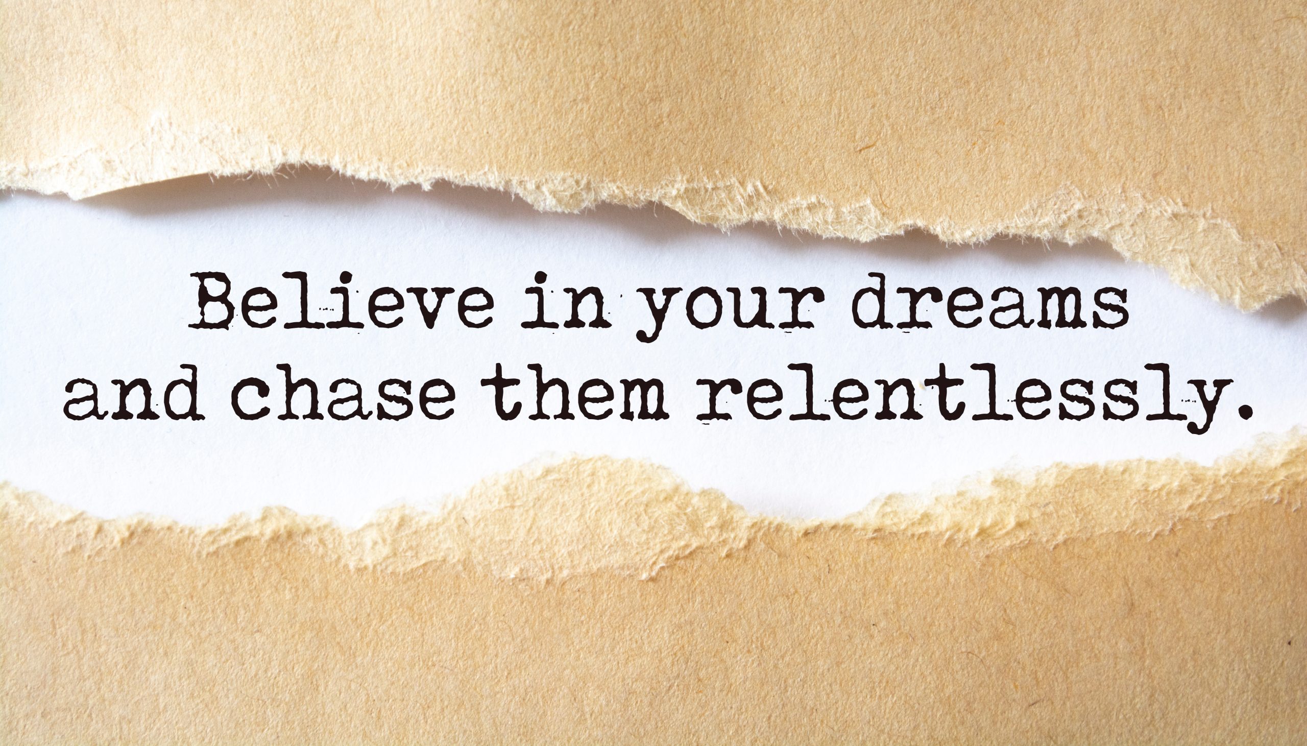 Believe in your dreams and chase them relentlessly.